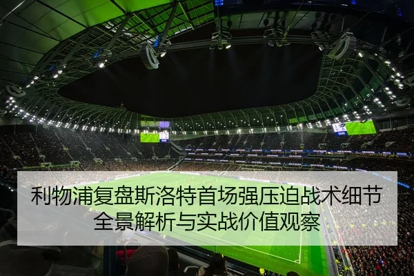 利物浦复盘斯洛特首场强压迫战术细节全景解析与实战价值观察