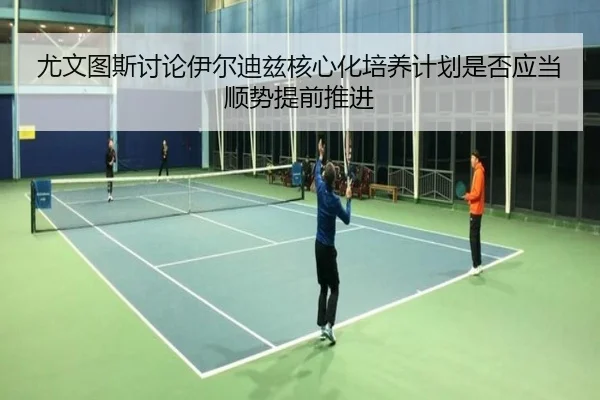 尤文图斯讨论伊尔迪兹核心化培养计划是否应当顺势提前推进
