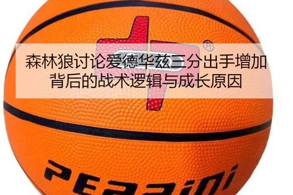森林狼讨论爱德华兹三分出手增加背后的战术逻辑与成长原因
